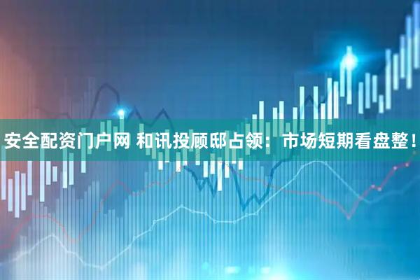 安全配资门户网 和讯投顾邸占领：市场短期看盘整！
