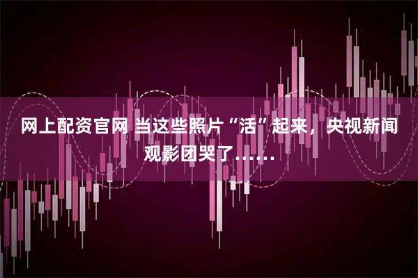 网上配资官网 当这些照片“活”起来，央视新闻观影团哭了……