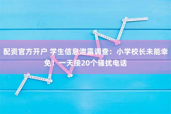 配资官方开户 学生信息泄露调查：小学校长未能幸免！一天接20个骚扰电话