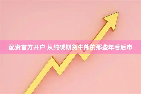 配资官方开户 从纯碱期货牛熊的那些年看后市