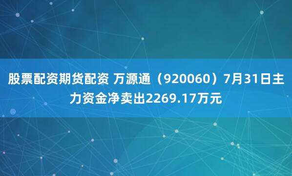 股票配资期货配资 万源通（920060）7月31日主力资金净卖出2269.17万元