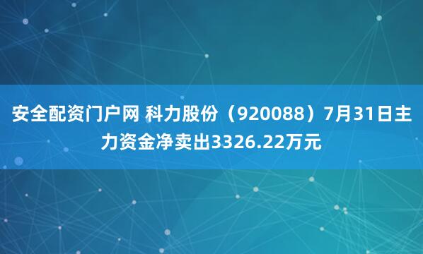 安全配资门户网 科力股份（920088）7月31日主力资金净卖出3326.22万元