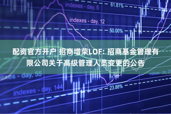 配资官方开户 招商增荣LOF: 招商基金管理有限公司关于高级管理人员变更的公告