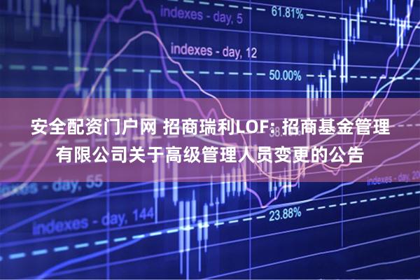 安全配资门户网 招商瑞利LOF: 招商基金管理有限公司关于高级管理人员变更的公告