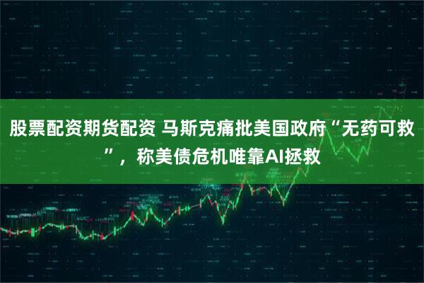 股票配资期货配资 马斯克痛批美国政府“无药可救”，称美债危机唯靠AI拯救