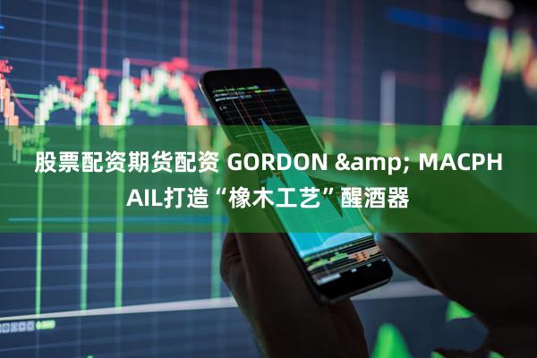股票配资期货配资 GORDON & MACPHAIL打造“橡木工艺”醒酒器