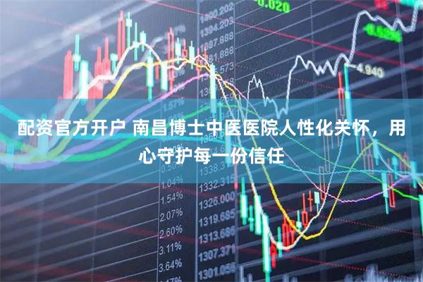 配资官方开户 南昌博士中医医院人性化关怀，用心守护每一份信任
