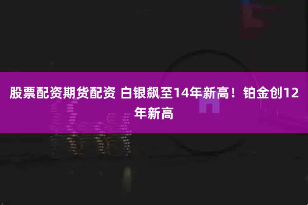 股票配资期货配资 白银飙至14年新高！铂金创12年新高