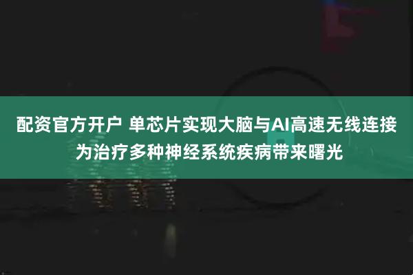 配资官方开户 单芯片实现大脑与AI高速无线连接 为治疗多种神经系统疾病带来曙光
