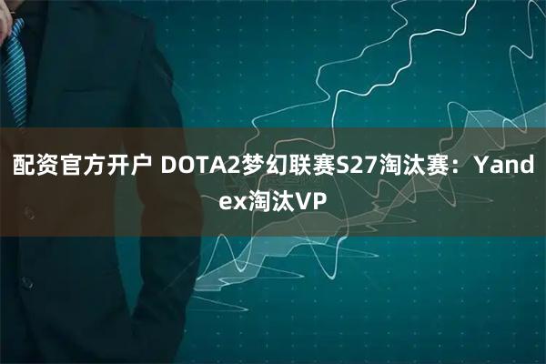 配资官方开户 DOTA2梦幻联赛S27淘汰赛：Yandex淘汰VP