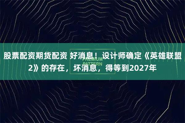 股票配资期货配资 好消息！设计师确定《英雄联盟2》的存在，坏消息，得等到2027年