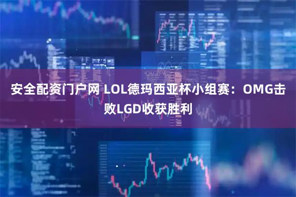 安全配资门户网 LOL德玛西亚杯小组赛：OMG击败LGD收获胜利