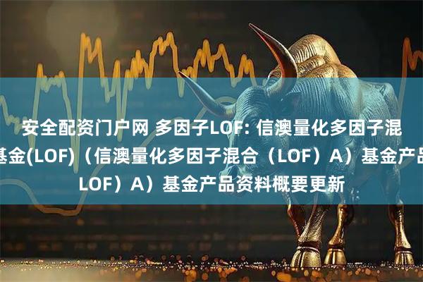 安全配资门户网 多因子LOF: 信澳量化多因子混合型证券投资基金(LOF)（信澳量化多因子混合（LOF）A）基金产品资料概要更新