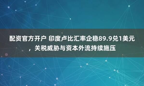 配资官方开户 印度卢比汇率企稳89.9兑1美元，关税威胁与资本外流持续施压