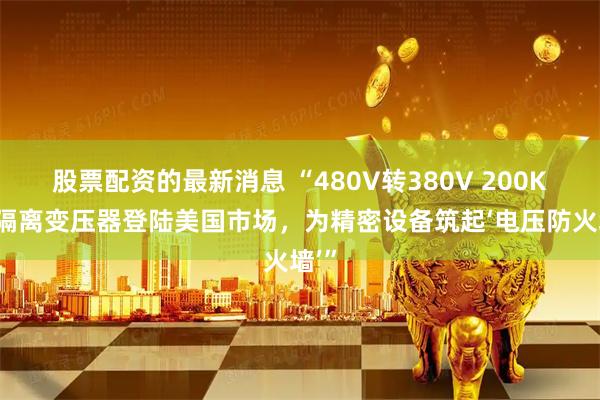 股票配资的最新消息 “480V转380V 200KVA隔离变压器登陆美国市场，为精密设备筑起‘电压防火墙’”