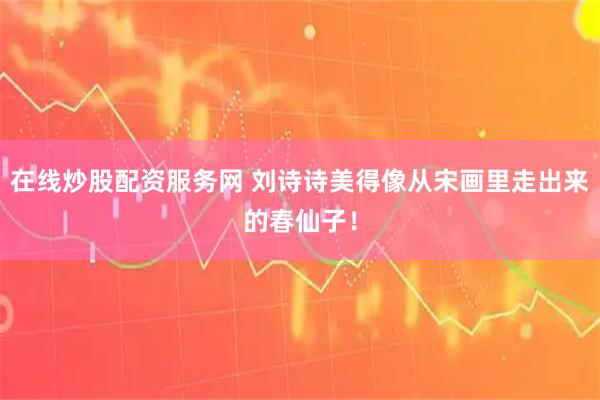 在线炒股配资服务网 刘诗诗美得像从宋画里走出来的春仙子！