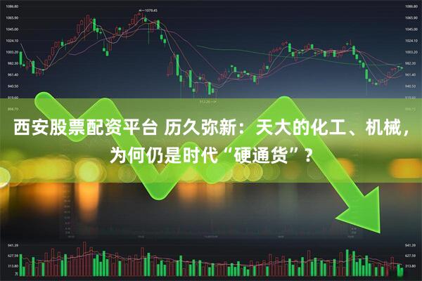 西安股票配资平台 历久弥新：天大的化工、机械，为何仍是时代“硬通货”？