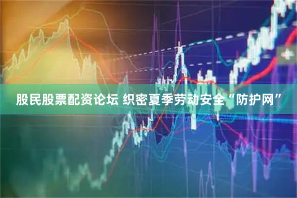 股民股票配资论坛 织密夏季劳动安全“防护网”
