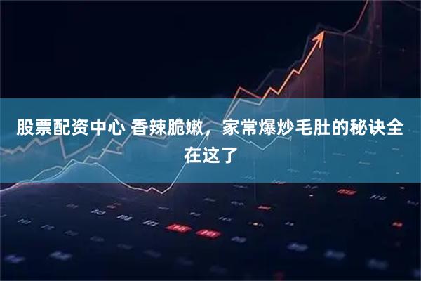 股票配资中心 香辣脆嫩，家常爆炒毛肚的秘诀全在这了