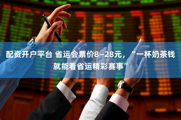 配资开户平台 省运会票价8—28元，“一杯奶茶钱就能看省运精彩赛事”