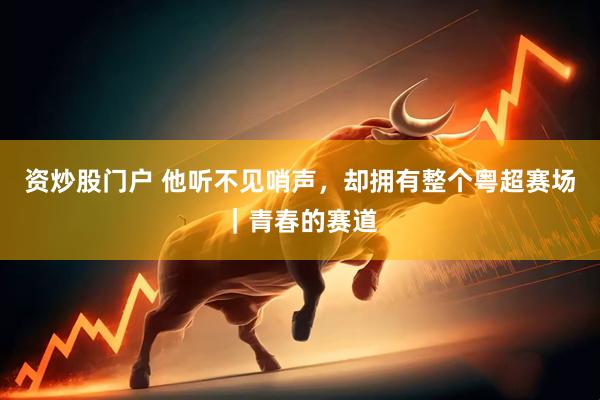资炒股门户 他听不见哨声，却拥有整个粤超赛场｜青春的赛道