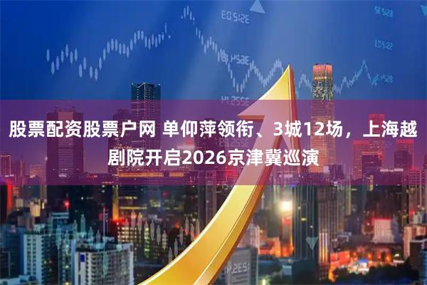 股票配资股票户网 单仰萍领衔、3城12场，上海越剧院开启2026京津冀巡演