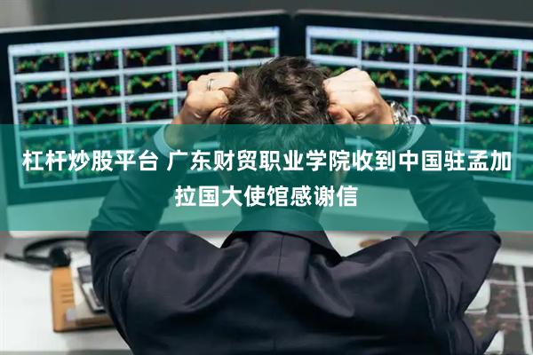 杠杆炒股平台 广东财贸职业学院收到中国驻孟加拉国大使馆感谢信