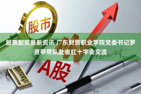 股票配资最新资讯 广东财贸职业学院党委书记罗贤甲带队赴省红十字会交流