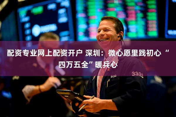 配资专业网上配资开户 深圳：微心愿里践初心 “四万五全”暖兵心
