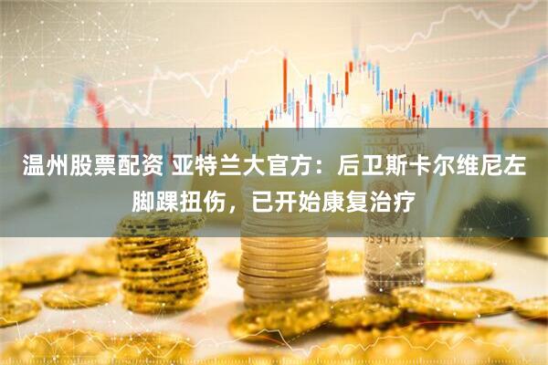 温州股票配资 亚特兰大官方：后卫斯卡尔维尼左脚踝扭伤，已开始康复治疗