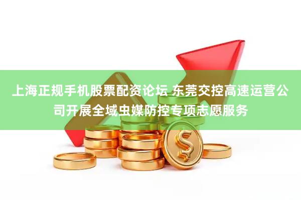 上海正规手机股票配资论坛 东莞交控高速运营公司开展全域虫媒防控专项志愿服务